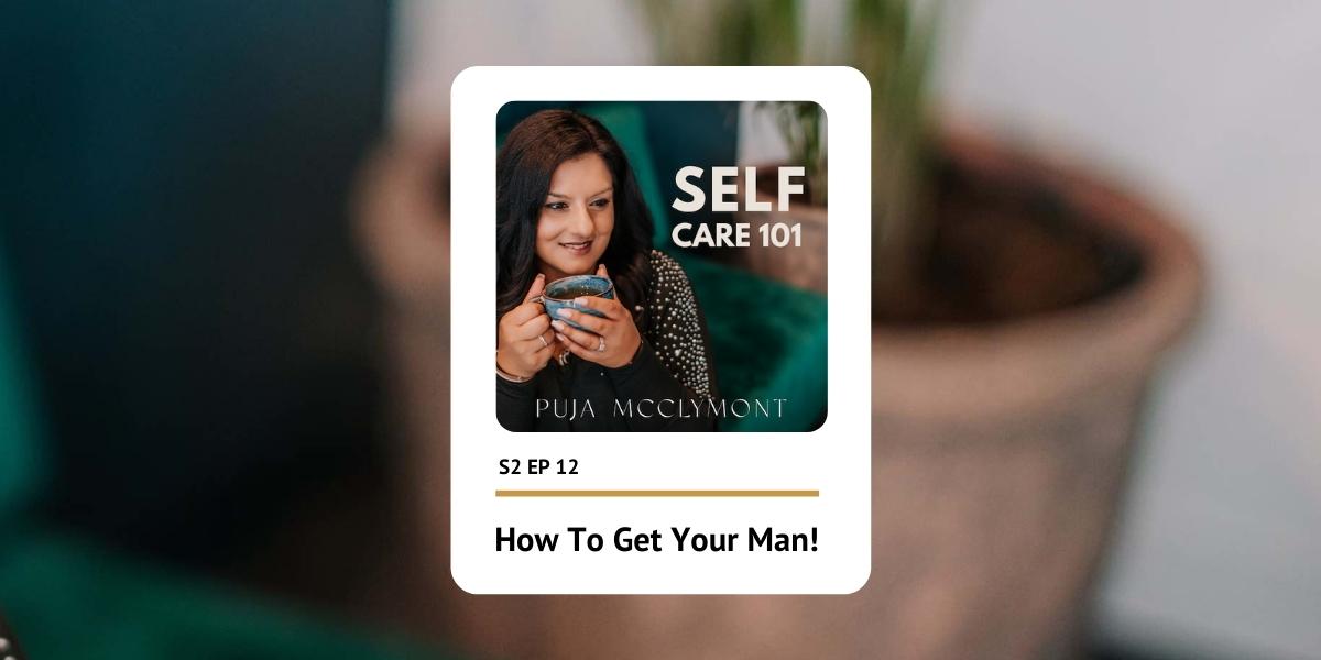 S2 Ep 12 How To Get Your Man | Self Care 101 Podcast - Puja McClymont