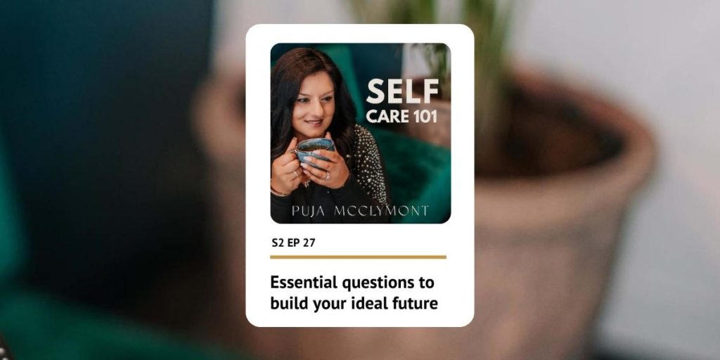 S2 EP27 Essential questions to build your ideal future | Self Care 101 Podcast - Puja McClymont