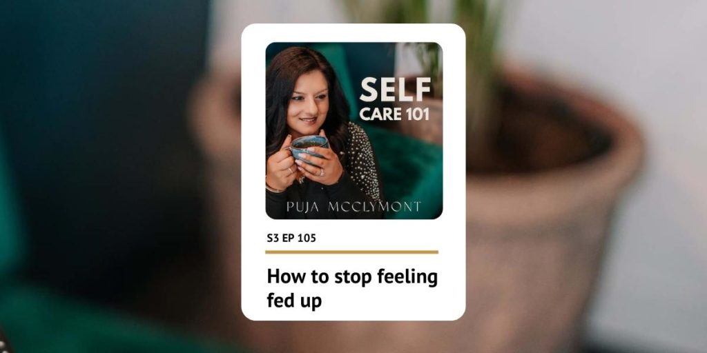 S3 EP105 How to stop feeling fed up | Podcast - Puja McClymont