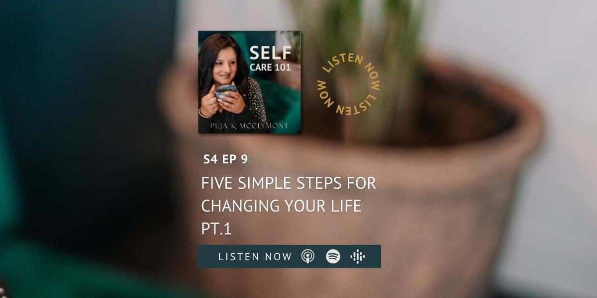 Five Simple Steps For Changing Your Life Pt.1 | SELF Care 101 Podcast - Puja McClymont